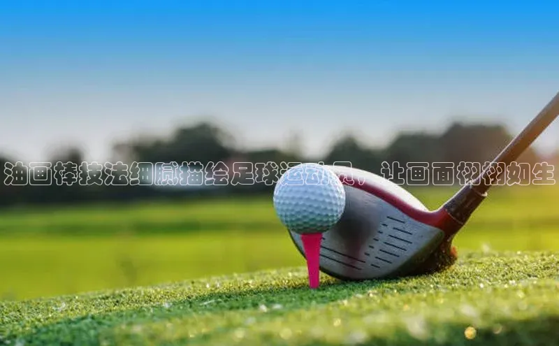 耀世平台登录官网神思电子油画棒技法细腻描绘足球运动员，让画面栩栩如生