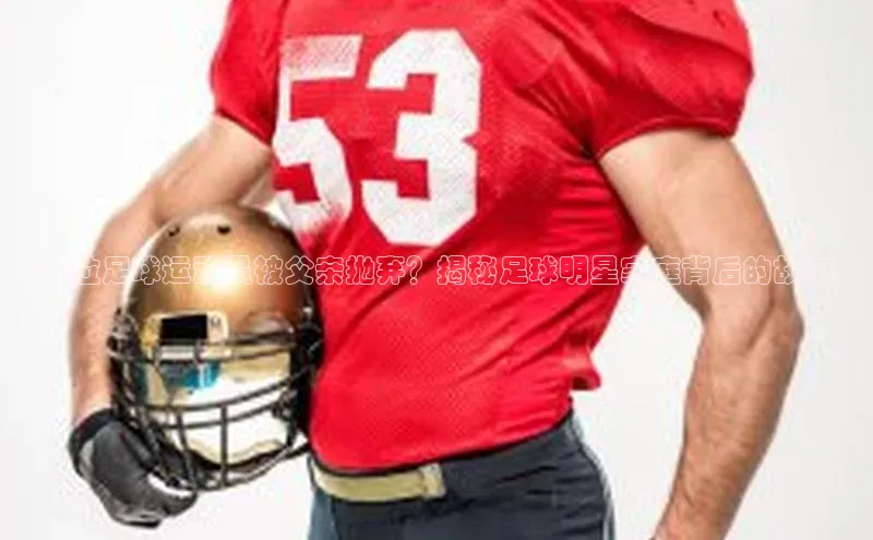 耀世娱乐平台注册慧博云通<哪位足球运动员被父亲抛弃？揭秘足球明星家庭背后的故事>