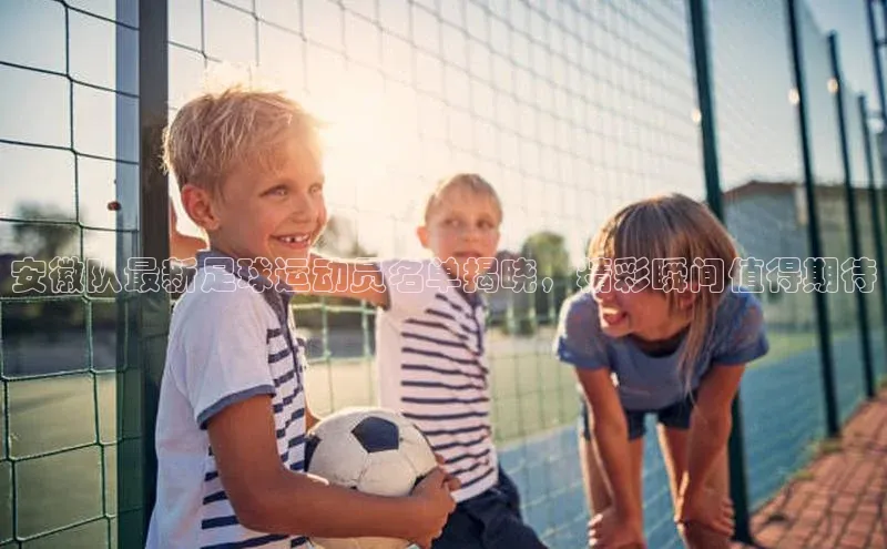 耀世娱乐彩票官方网站云创智行安徽队最新足球运动员名单揭晓，精彩瞬间值得期待