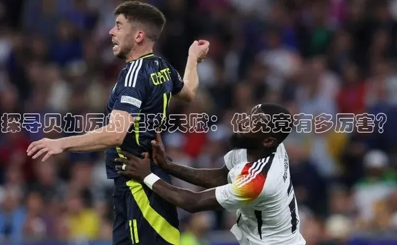 耀世登录入口梯哥哥科技探寻贝加厉的足球天赋：他究竟有多厉害？