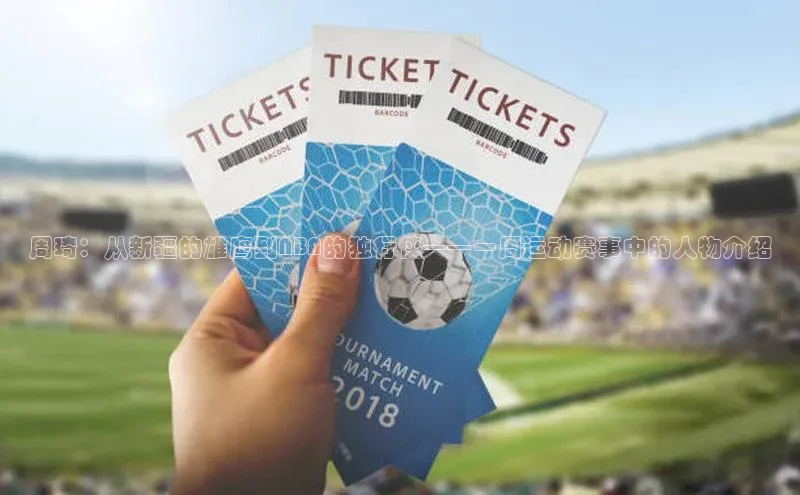 耀世娱乐58同城周琦：从新疆的雄鹰到NBA的独行侠——一周运动赛事中的人物介绍