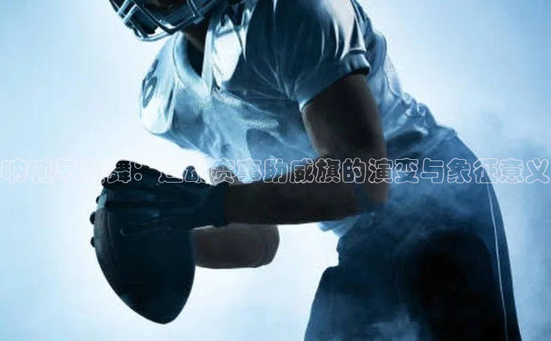 耀世娱乐登录地址巴美列捷福呐喊与鼓舞：运动赛事助威旗的演变与象征意义