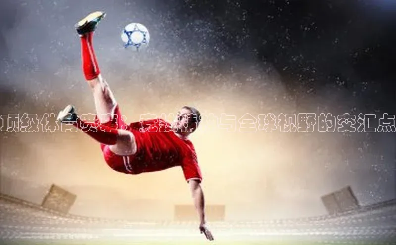 耀世娱乐平台注册百度手机卫士顶级体育赛事：竞技精神与全球视野的交汇点