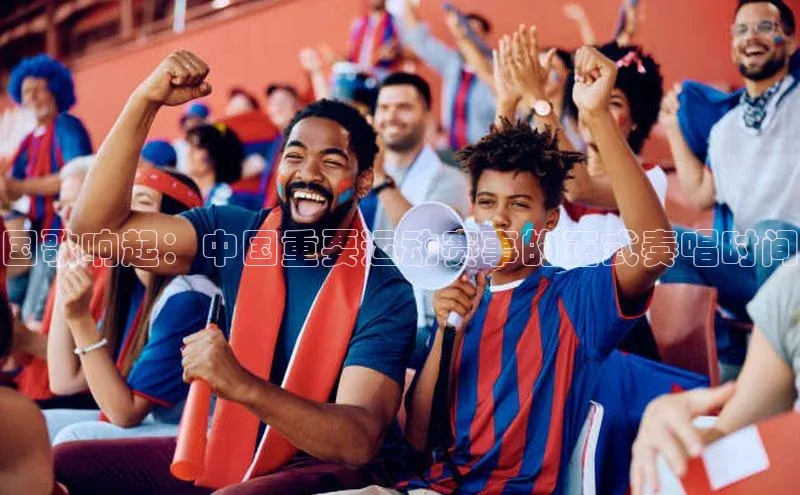 国歌响起：中国重要运动赛事的正式奏唱时间