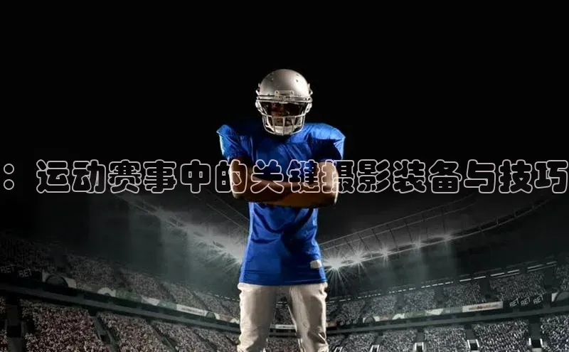 ：运动赛事中的关键摄影装备与技巧