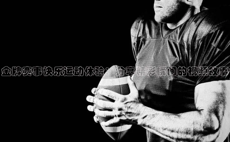 金牌赛事快乐运动体验：分享精彩瞬间的视频故事
