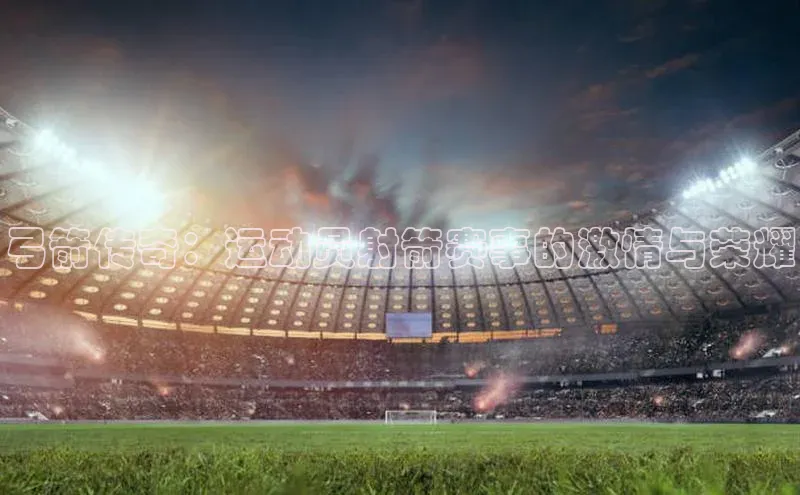 弓箭传奇：运动员射箭赛事的激情与荣耀