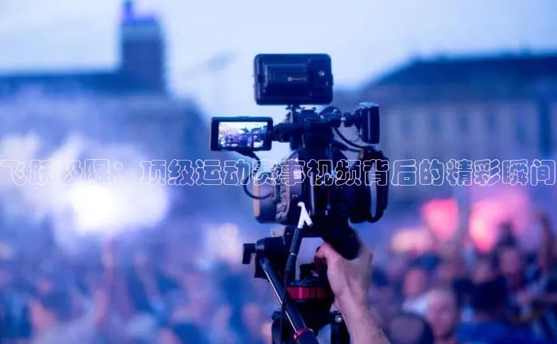 飞跃极限：顶级运动赛事视频背后的精彩瞬间