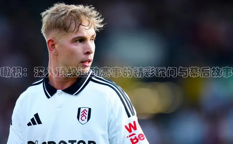 瞰视：深入顶级运动赛事的精彩瞬间与幕后故事