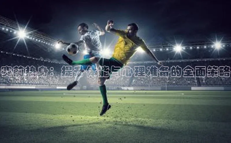 赛前热身：提升体能与心理准备的全面策略