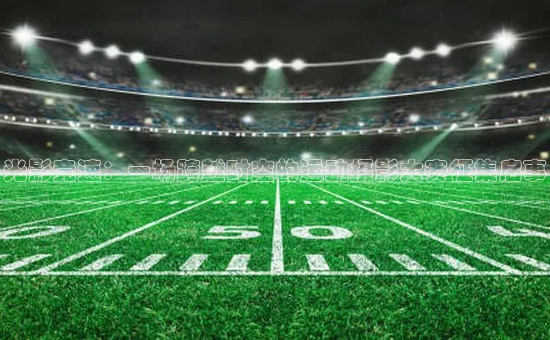 光影竞速：一场跨越时空的运动摄影大赛征集启事