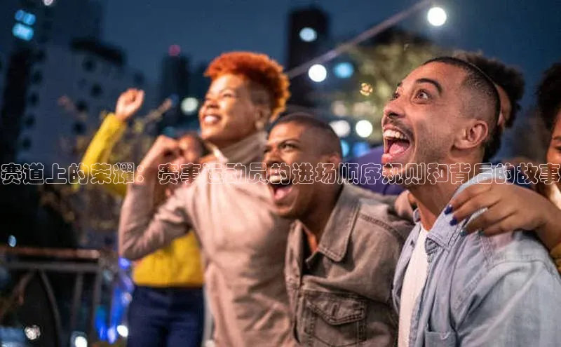 赛道上的荣耀：赛事运动员的进场顺序规则和背后的故事