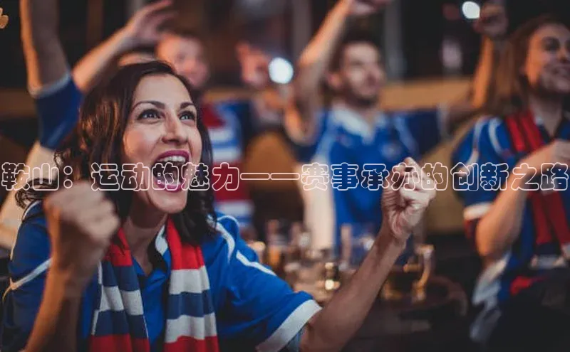 鞍山：运动的魅力——赛事承办的创新之路