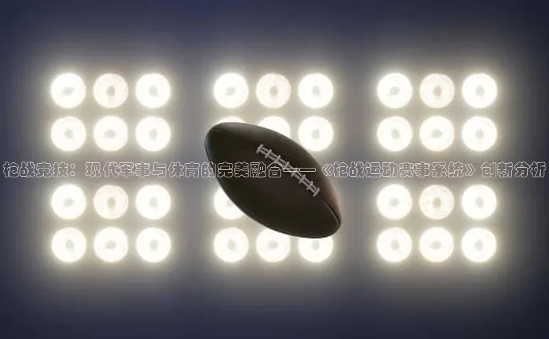 枪战竞技：现代军事与体育的完美融合——《枪战运动赛事系统》创新分析