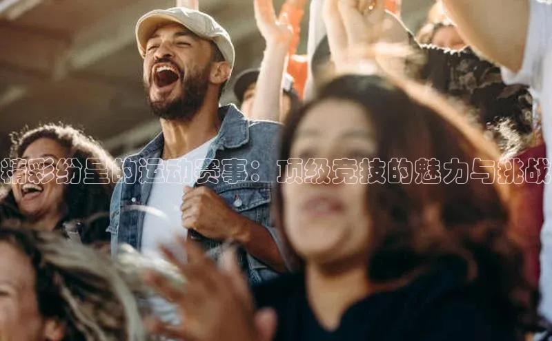 精彩纷呈的运动赛事：顶级竞技的魅力与挑战