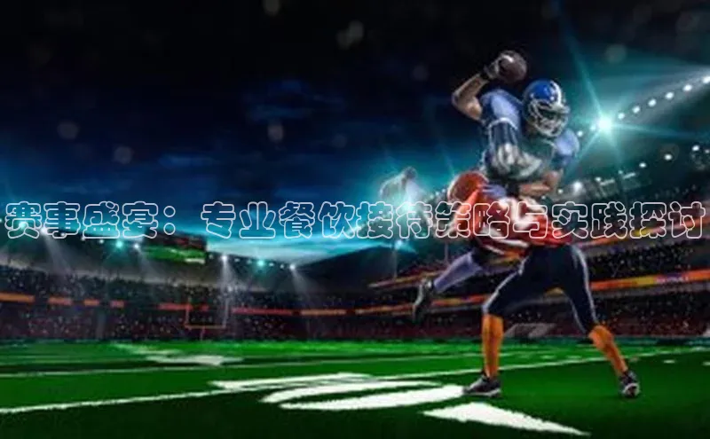 赛事盛宴：专业餐饮接待策略与实践探讨