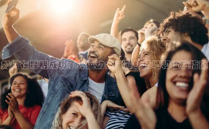 如何在昆明成功承办运动会：最佳场地和设施指南