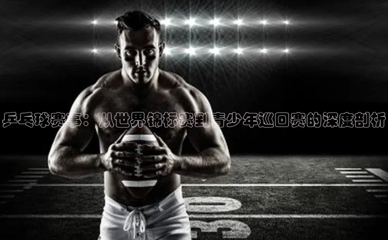 乒乓球赛事：从世界锦标赛到青少年巡回赛的深度剖析