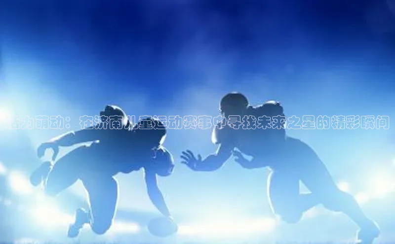 活力萌动：在济南儿童运动赛事中寻找未来之星的精彩瞬间