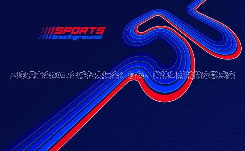 亚奥理事会2023年成都大运会：绿色、激情与科技的交融盛宴