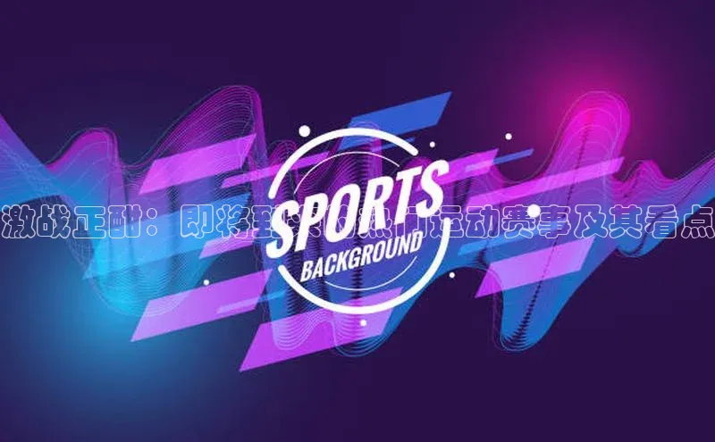 激战正酣：即将到来的热门运动赛事及其看点