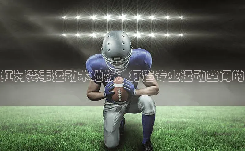红河赛事运动木地板：打造专业运动空间的