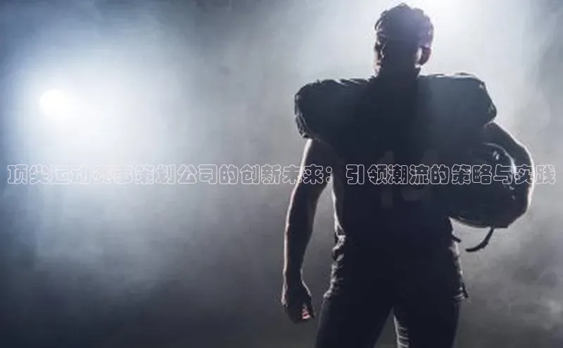 顶尖运动赛事策划公司的创新未来：引领潮流的策略与实践