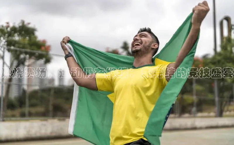 燃烧赛场，运动仍在继续：未完结的竞技盛宴