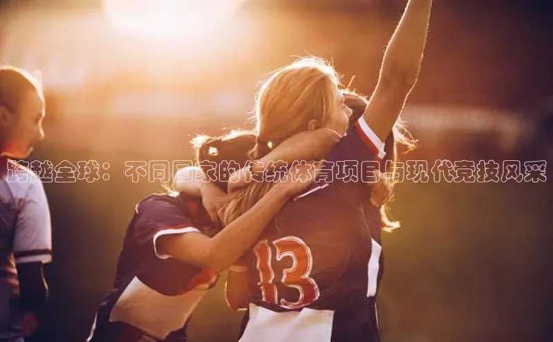 跨越全球：不同国家的传统体育项目与现代竞技风采