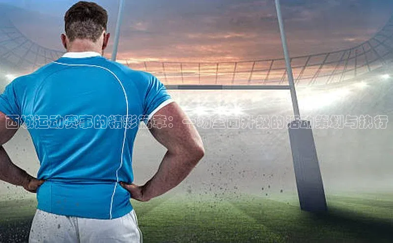 西城运动赛事的精彩篇章：一场全面升级的活动策划与执行