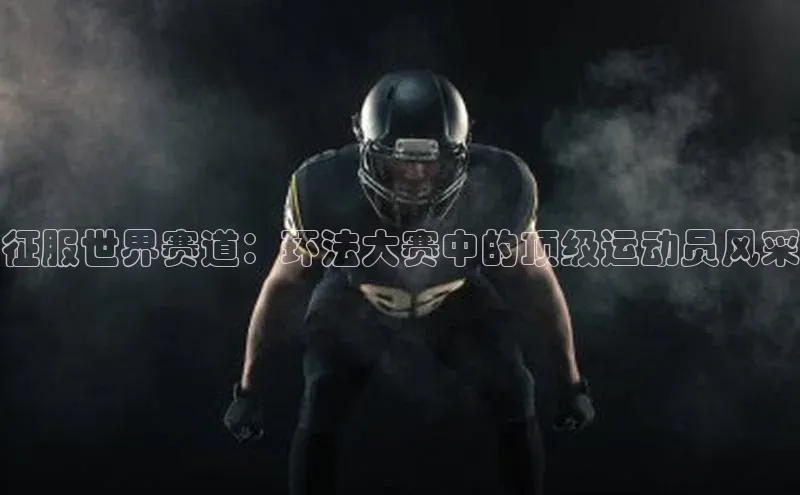 征服世界赛道：环法大赛中的顶级运动员风采