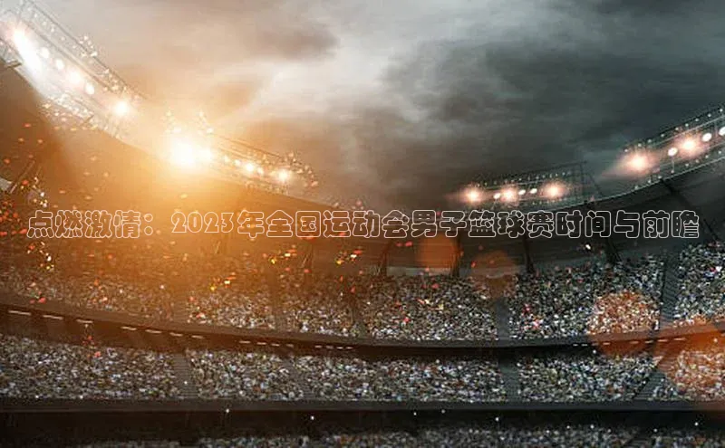 点燃激情：2023年全国运动会男子篮球赛时间与前瞻