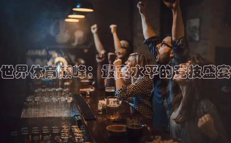 世界体育巅峰：最高水平的竞技盛宴
