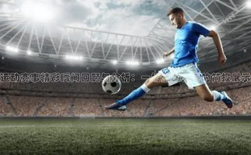 运动赛事精彩瞬间回顾与分析：一场激动人心的简报展示