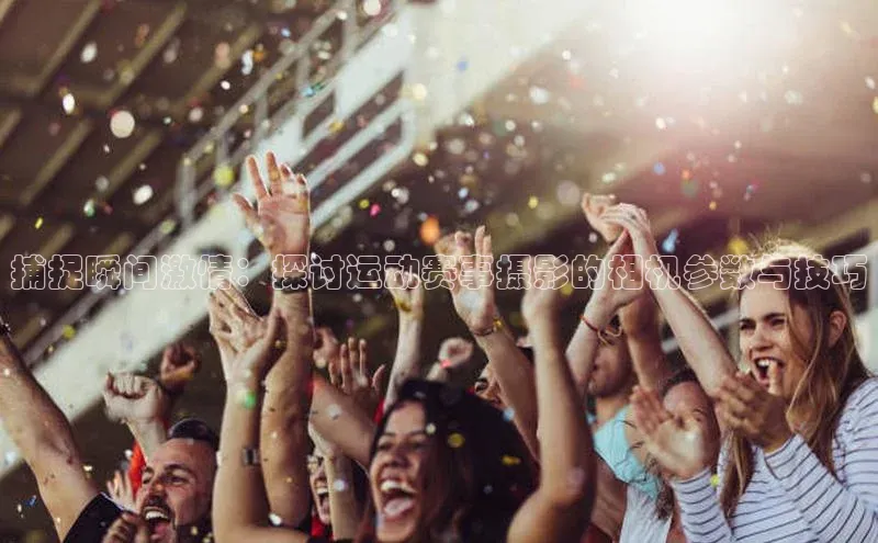 捕捉瞬间激情：探讨运动赛事摄影的相机参数与技巧