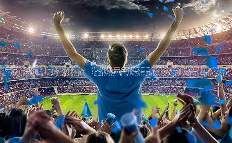 运动赛道上的潮流：探讨运动赛事周边的时尚与文化