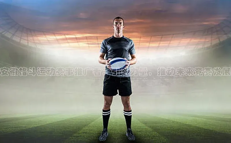 安徽格斗运动赛事推广者：引领力量，推动未来竞赛发展