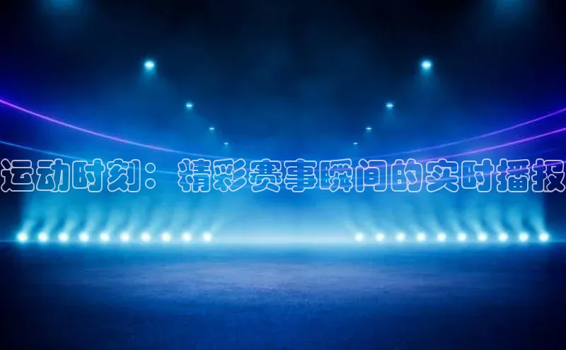 运动时刻：精彩赛事瞬间的实时播报
