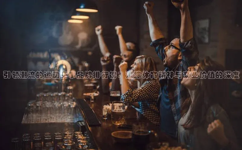 引领潮流的运动赛事品牌排行榜：追踪体育精神与商业价值的深度