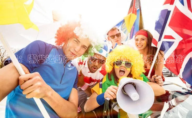 极限：哪些运动有望成为未来的专业竞技领域？