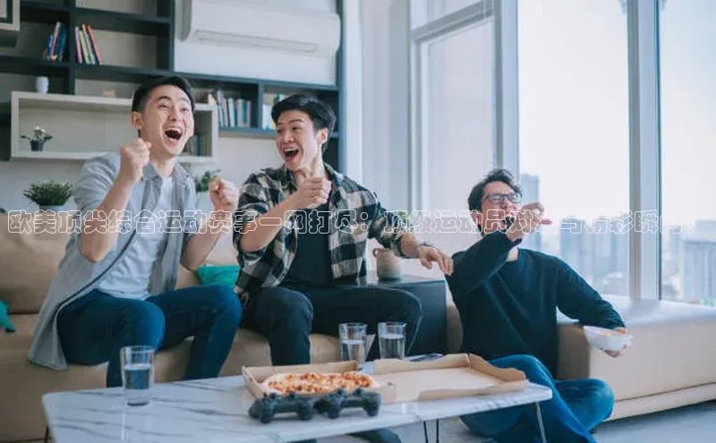 欧美顶尖综合运动赛事一网打尽：顶级运动员对决与精彩瞬间！
